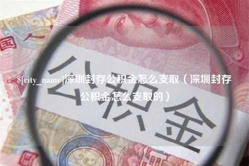 日照深圳封存公积金怎么支取（深圳封存公积金怎么支取的）