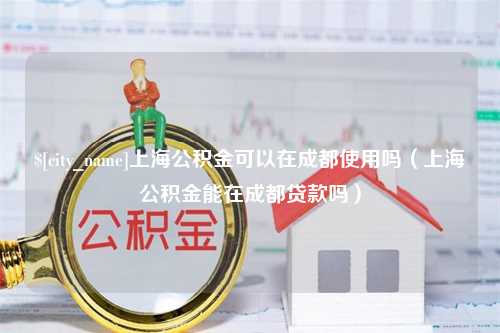 日照上海公积金可以在成都使用吗（上海公积金能在成都贷款吗）