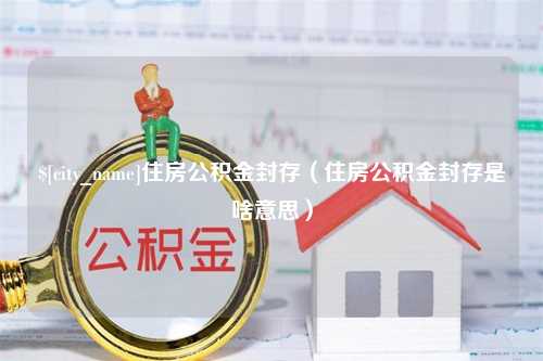 日照住房公积金封存（住房公积金封存是啥意思）