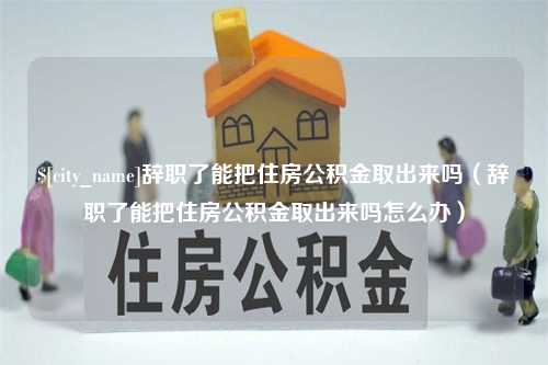 日照辞职了能把住房公积金取出来吗（辞职了能把住房公积金取出来吗怎么办）