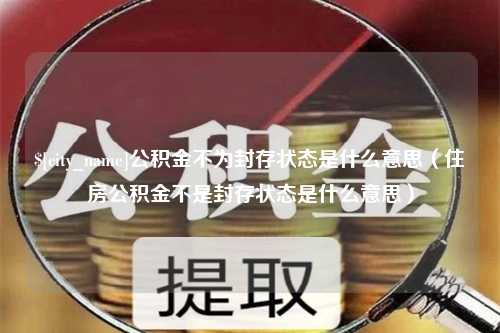 日照公积金不为封存状态是什么意思（住房公积金不是封存状态是什么意思）